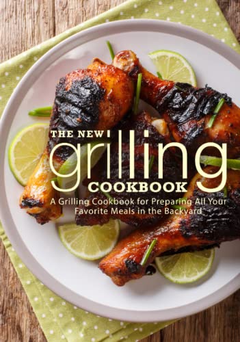 The New Grilling Cookbook: A Grilling Cookbook for Preparing All Your Favorite Meals in the Backyard (2nd Edition)