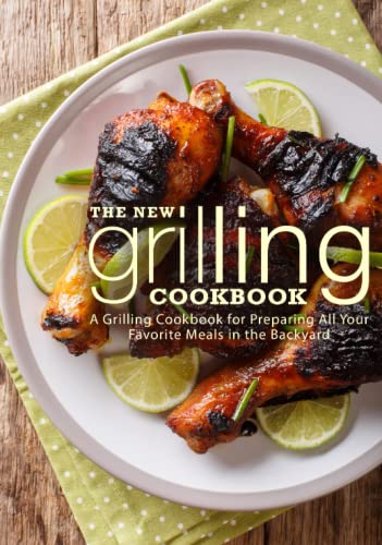 The New Grilling Cookbook: A Grilling Cookbook for Preparing All Your Favorite Meals in the Backyard