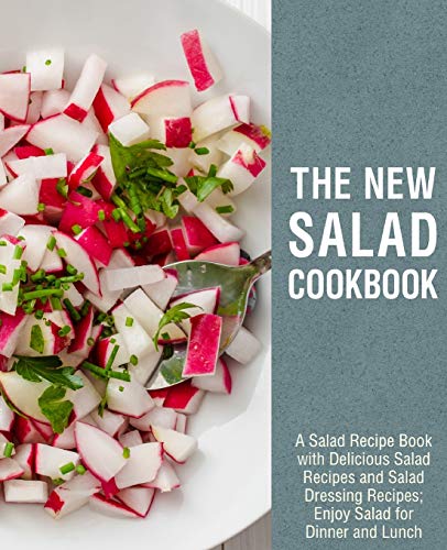 The New Salad Cookbook: A Salad Recipe Book with Delicious Salad Recipes and Salad Dressing Recipes; Enjoy Salad for Dinner and Lunch (2nd Edition)