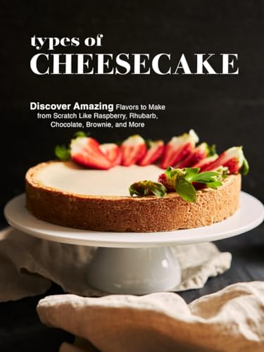 Types of Cheesecake: Discover Amazing Flavors to Make from Scratch Like Raspberry, Rhubarb, Chocolate, Brownie, and More (Cheesecake Recipes)