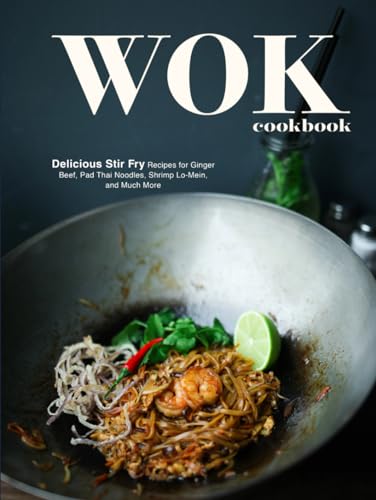 Wok Cookbook: Delicious Stir Fry Recipes for Ginger Beef, Pad Thai Noodles, Shrimp Lo-Mein, and Much More (Wok Recipes)
