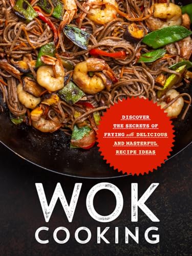 Wok Cooking: Discover the Secrets of Frying with Delicious and Masterful Recipe Ideas (Wok Recipes)