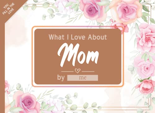 What I Love About Mom: Fill in The Blank Book Gift Journal for Mom, Things I Love About You Book for Mom Birthday, Mothers day Gifts Or Just To Show Mom You Love Her!