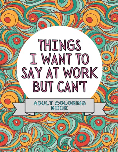 Things I Want To Say At Work But Can't: Adult Coloring Book: Stress Relievers For Adults at Work | Gag Gift For Co-Workers von Independently published