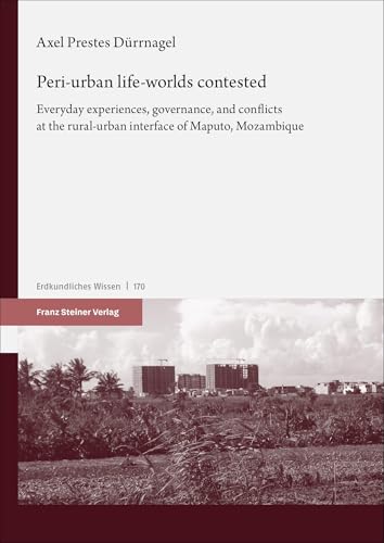 Peri-urban life-worlds contested: Everyday experiences, governance, and conflicts at the rural-urban interface of Maputo, Mozambique (Erdkundliches Wissen) von Franz Steiner Verlag