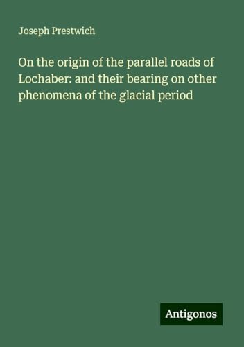 On the origin of the parallel roads of Lochaber: and their bearing on other phenomena of the glacial period von Antigonos Verlag