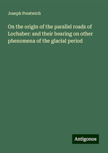 On the origin of the parallel roads of Lochaber: and their bearing on other phenomena of the glacial period von Antigonos Verlag