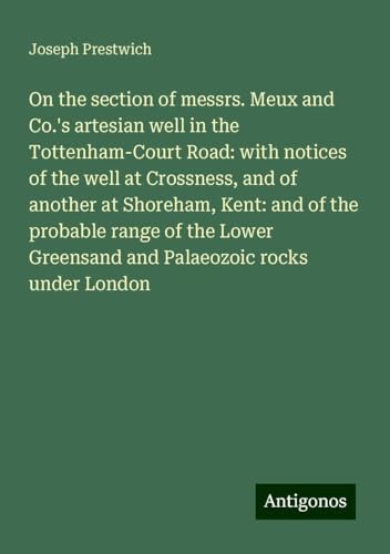 On the section of messrs. Meux and Co.'s artesian well in the Tottenham-Court Road: with notices of the well at Crossness, and of another at Shoreham, ... Greensand and Palaeozoic rocks under London On the section of messrs. Meux and Co.'s artesian well in the Tottenham-Court Road: with notices of the well at Crossness, and of another at Shoreham, ... Greensand and Palaeozoic rocks under London