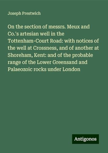 On the section of messrs. Meux and Co.'s artesian well in the Tottenham-Court Road: with notices of the well at Crossness, and of another at Shoreham, ... Greensand and Palaeozoic rocks under London