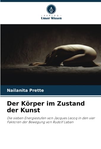 Der Körper im Zustand der Kunst: Die sieben Energiestufen von Jacques Lecoq in den vier Faktoren der Bewegung von Rudolf Laban