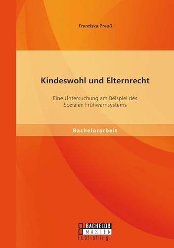 Kindeswohl und Elternrecht: Eine Untersuchung am Beispiel des Sozialen Frühwarnsystems Kindeswohl und Elternrecht: Eine Untersuchung am Beispiel des Sozialen Frühwarnsystems