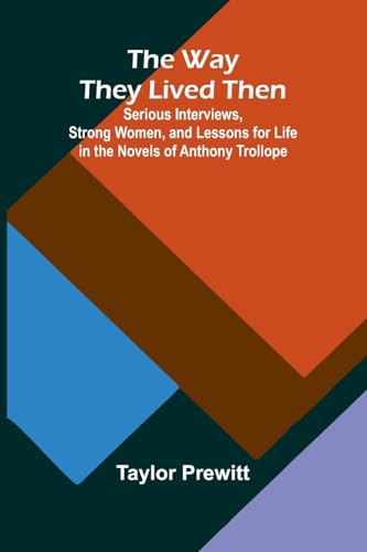 The Way They Lived Then; Serious Interviews, Strong Women, And Lessons For Life In The Novels Of Anthony Trollope von Alpha Edition