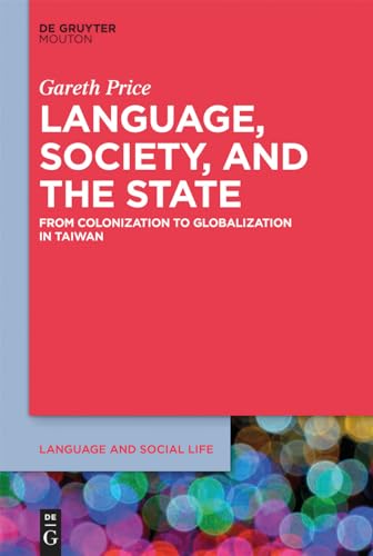 Language, Society, and the State: From Colonization to Globalization in Taiwan (Language and Social Life [LSL], 9)