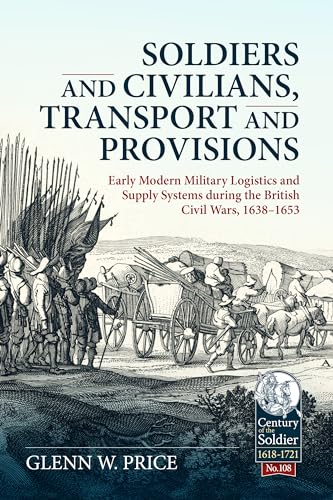 Soldiers and Civilians, Transport and Provisions: Early Modern Military Logistics and Supply Systems During the British Civil Wars, 1638-1653 (Century of the Soldier, Band 108) von Helion & Company