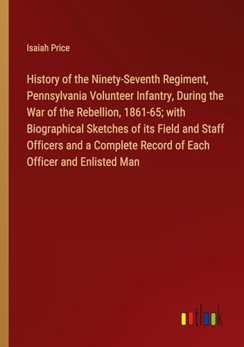 History of the Ninety-Seventh Regiment, Pennsylvania Volunteer Infantry, During the War of the Rebellion, 1861-65; with Biographical Sketches of its ... Record of Each Officer and Enlisted Man von Outlook Verlag