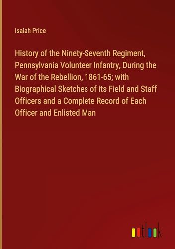 History of the Ninety-Seventh Regiment, Pennsylvania Volunteer Infantry, During the War of the Rebellion, 1861-65; with Biographical Sketches of its ... Record of Each Officer and Enlisted Man von Outlook Verlag