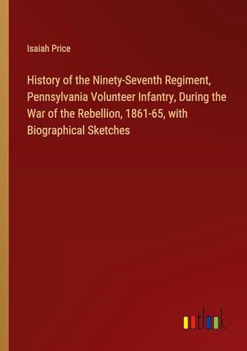 History of the Ninety-Seventh Regiment, Pennsylvania Volunteer Infantry, During the War of the Rebellion, 1861-65, with Biographical Sketches von Outlook Verlag