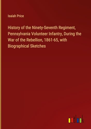 History of the Ninety-Seventh Regiment, Pennsylvania Volunteer Infantry, During the War of the Rebellion, 1861-65, with Biographical Sketches von Outlook Verlag