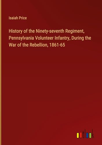 History of the Ninety-seventh Regiment, Pennsylvania Volunteer Infantry, During the War of the Rebellion, 1861-65 von Outlook Verlag