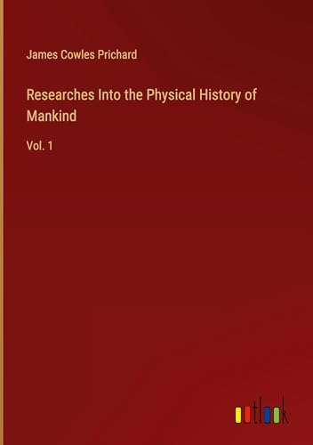 Researches Into the Physical History of Mankind: Vol. 1 von Outlook Verlag