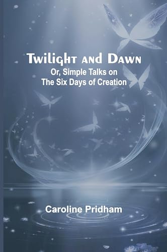 Twilight and Dawn; Or, Simple Talks on the Six Days of Creation von Alpha Edition
