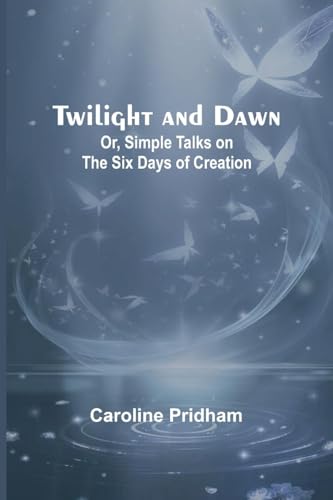 Twilight and Dawn; Or, Simple Talks on the Six Days of Creation von Alpha Edition