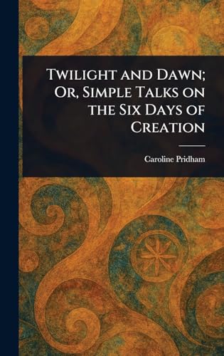 Twilight and Dawn; Or, Simple Talks on the Six Days of Creation von Anson Street Press