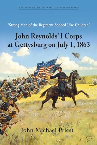 Strong Men of the Regiment Sobbed Like Children: John Reynolds' I Corps at Gettysburg on July 1, 1863 (Savas Beatie Essential Gettysburg)
