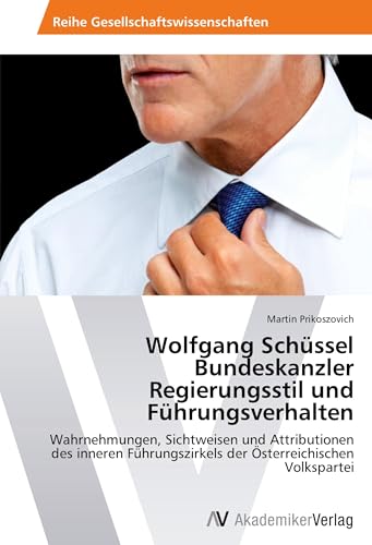 Wolfgang Schüssel Bundeskanzler Regierungsstil und Führungsverhalten: Wahrnehmungen, Sichtweisen und Attributionen des inneren Führungszirkels der Österreichischen Volkspartei von VDM Verlag