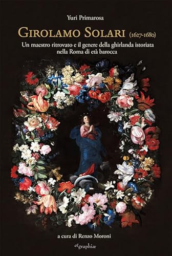 Girolamo Solari (1627-1680). Un maestro ritrovato e il genere della ghirlanda istoriata nella Roma di età barocca von Etgraphiae