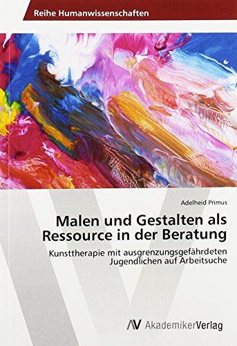 Malen und Gestalten als Ressource in der Beratung: Kunsttherapie mit ausgrenzungsgefährdeten Jugendlichen auf Arbeitsuche von VDM Verlag