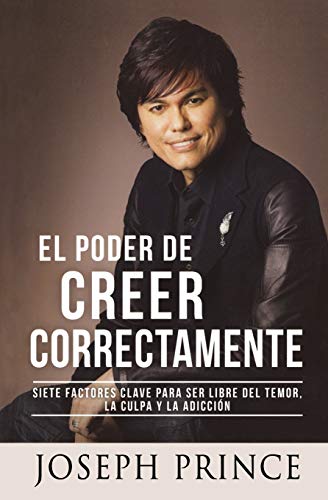 El Poder de Creer Correctamente: 7 Factores Clave para ser Libre del Temor, la Culpa y la Adicción El Poder de Creer Correctamente: 7 Factores Clave para ser Libre del Temor, la Culpa y la Adicción