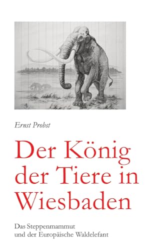 Der König der Tiere in Wiesbaden: Das Steppenmammut und der Europäische Waldelefant Der König der Tiere in Wiesbaden: Das Steppenmammut und der Europäische Waldelefant von tredition