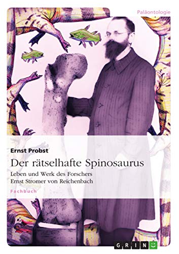 Der rätselhafte Spinosaurus: Leben und Werk des Forschers Ernst Stromer von Reichenbach Der rätselhafte Spinosaurus: Leben und Werk des Forschers Ernst Stromer von Reichenbach