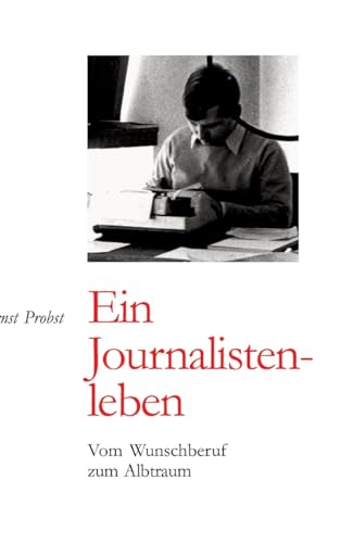 Ernst Probst: Ein Journalistenleben: Vom Wunschberuf zum Albtraum Ernst Probst: Ein Journalistenleben: Vom Wunschberuf zum Albtraum von tredition