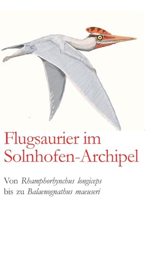 Flugsaurier im Solnhofen-Archipel: Von Rhamphorhynchus longiceps bis zu Balaenognathus maeuseri Flugsaurier im Solnhofen-Archipel: Von Rhamphorhynchus longiceps bis zu Balaenognathus maeuseri von tredition