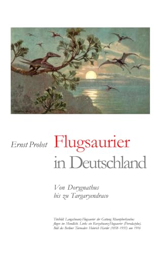 Flugsaurier in Deutschland: Von Dorygnathus bis zu Targaryendraco (Bücher von Ernst Probst über Paläontologie, Band 7)