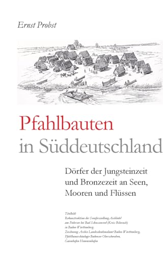 Pfahlbauten in Süddeutschland: Dörfer der Jungsteinzeit und Bronzezeit an Seen, Mooren und Flüssen (Bücher von Ernst Probst über die Steinzeit)