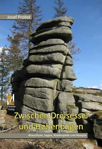 Zwischen Dreisessel und Hohenbogen: Brauchtum, Sagen, Wissenswertes und Rezepte aus dem Bayerischen Wald