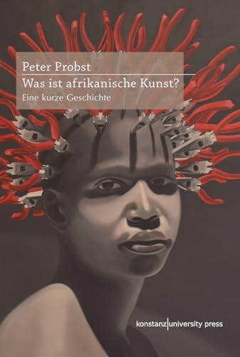 Was ist afrikanische Kunst?: Eine kurze Geschichte von Konstanz University Press