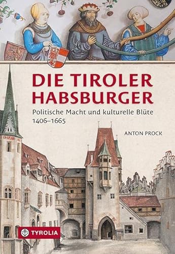 Die Tiroler Habsburger: Politische Macht und kulturelle Blüte. 1406–1665 von TYROLIA Gesellschaft m. b. H.