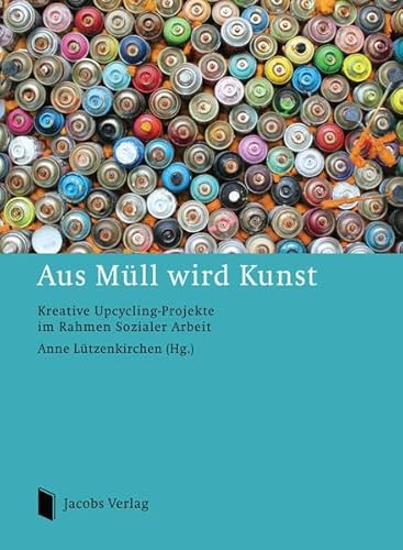 Aus Müll wird Kunst: Kreative Upcycling-Projekte im Rahmen Sozialer Arbeit von Jacobs Verlag