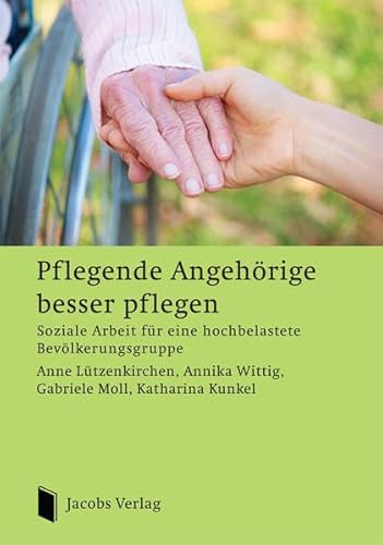 Pflegende Angehörige besser pflegen: Soziale Arbeit für eine hochbelastete Bevölkerungsgruppe von Jacobs Verlag