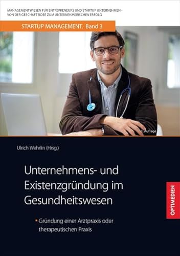 Unternehmens- und Existenzgründung im Gesundheitswesen: Gründung einer Arztpraxis oder therapeutischen Praxis (StartUp Management: Von der Geschäftsidee zum Unternehmerischen Erfolg)