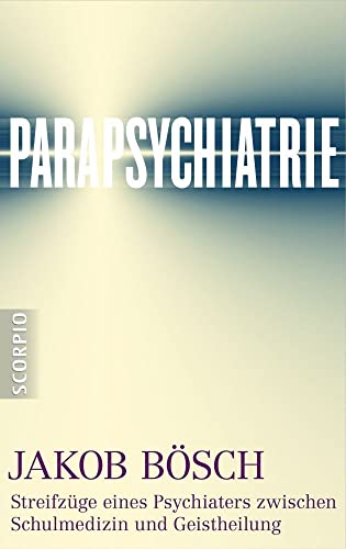 Parapsychiatrie: Streifzüge eines Psychiaters zwischen Schulmedizin und Geistheilung von Scorpio Verlag