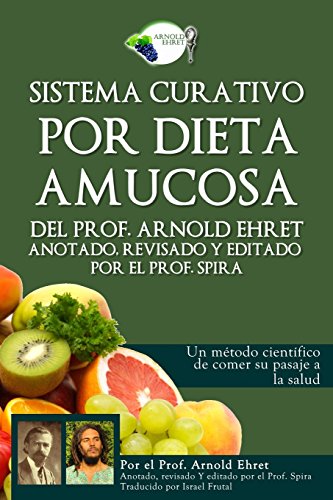 Sistema curativo por dieta amucosa del Prof. Arnold Ehret: Anotado revisado y editado por el Prof. Spira von Breathair Publishing