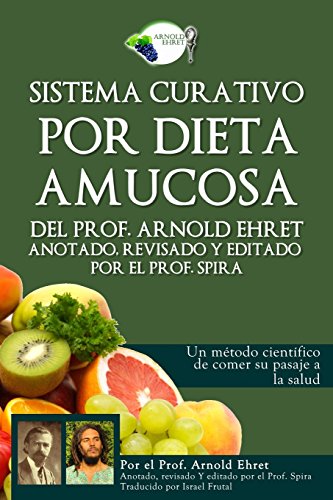 Sistema curativo por dieta amucosa del Prof. Arnold Ehret: Anotado revisado y editado por el Prof. Spira Sistema curativo por dieta amucosa del Prof. Arnold Ehret: Anotado revisado y editado por el Prof. Spira