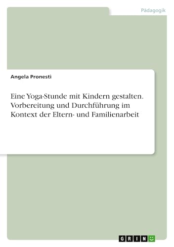 Eine Yoga-Stunde mit Kindern gestalten. Vorbereitung und Durchführung im Kontext der Eltern- und Familienarbeit Eine Yoga-Stunde mit Kindern gestalten. Vorbereitung und Durchführung im Kontext der Eltern- und Familienarbeit von GRIN Verlag