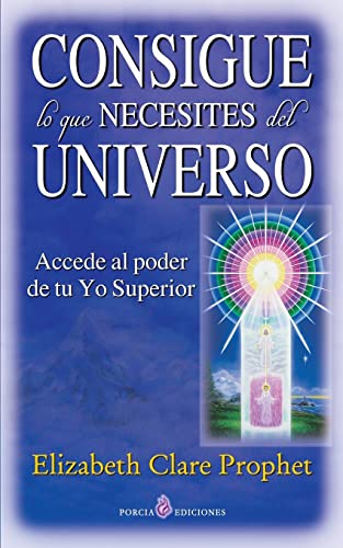 Consigue lo que necesites del universo: Accede al poder de tu Yo Superior Consigue lo que necesites del universo: Accede al poder de tu Yo Superior