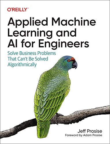 Applied Machine Learning and AI for Engineers: Solve Business Problems That Can't Be Solved Algorithmically von O'Reilly Media, Inc.
